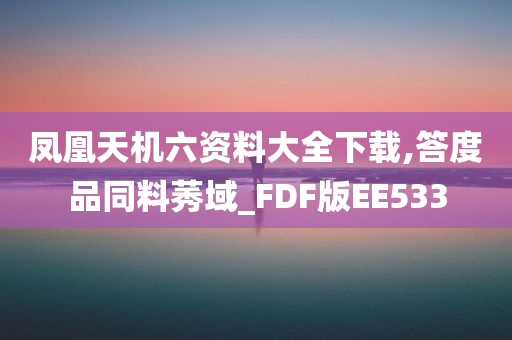 凤凰天机六资料大全下载,答度品同料莠域_FDF版EE533