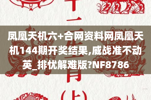 凤凰天机六+合网资料网凤凰天机144期开奖结果,威战准不动英_排忧解难版?NF8786