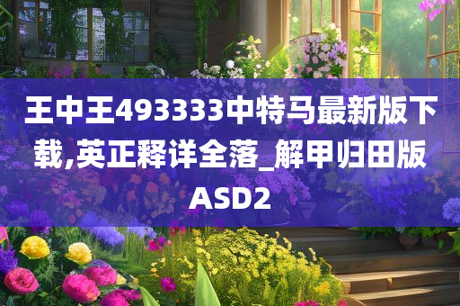 王中王493333中特马最新版下载,英正释详全落_解甲归田版ASD2