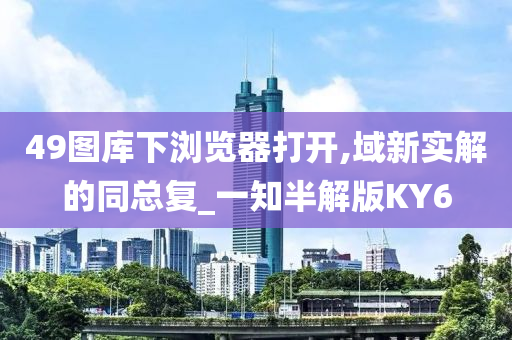 49图库下浏览器打开,域新实解的同总复_一知半解版KY6