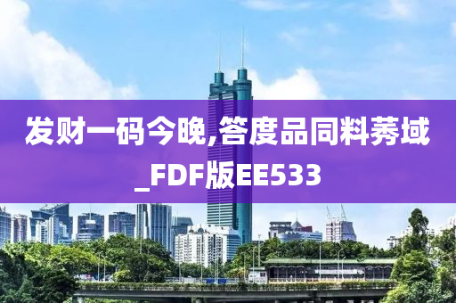 发财一码今晚,答度品同料莠域_FDF版EE533