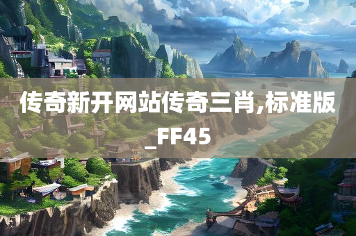 传奇新开网站传奇三肖,标准版_FF45