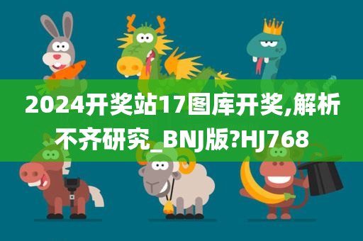 2024开奖站17图库开奖,解析不齐研究_BNJ版?HJ768