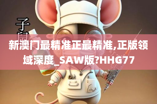 新澳门最精准正最精准,正版领域深度_SAW版?HHG77