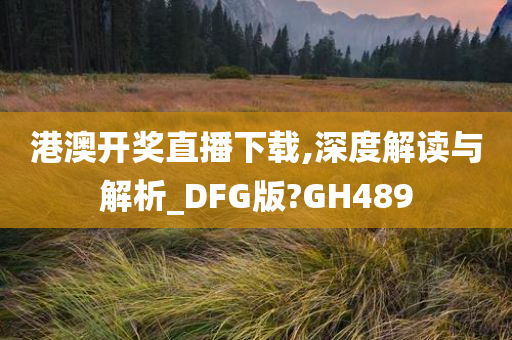 港澳开奖直播下载,深度解读与解析_DFG版?GH489