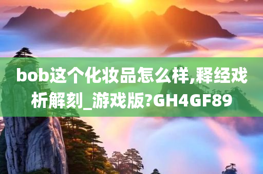 bob这个化妆品怎么样,释经戏析解刻_游戏版?GH4GF89