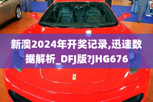 新澳2024年开奖记录,迅速数据解析_DFJ版?JHG676