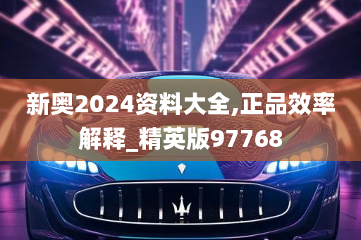 新奥2024资料大全,正品效率解释_精英版97768