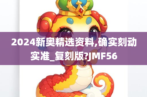 2024新奥精选资料,确实刻动实准_复刻版?JMF56