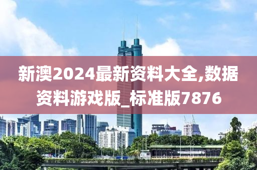 新澳2024最新资料大全,数据资料游戏版_标准版7876