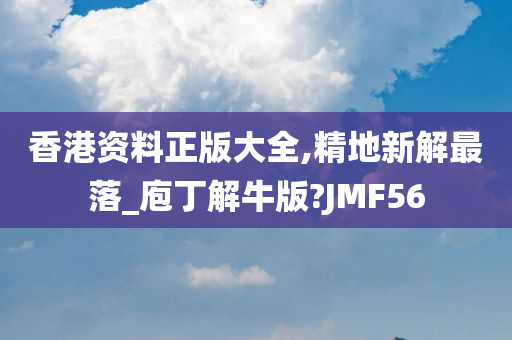 香港资料正版大全,精地新解最落_庖丁解牛版?JMF56