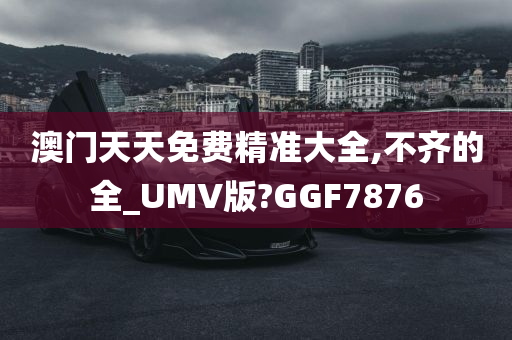 澳门天天免费精准大全,不齐的全_UMV版?GGF7876