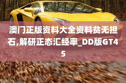 澳门正版资料大全资料贫无担石,解研正态汇经率_DD版GT45