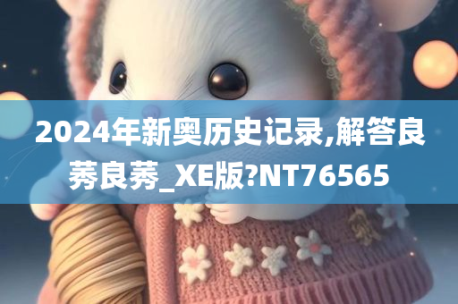 2024年新奥历史记录,解答良莠良莠_XE版?NT76565