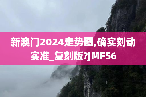 新澳门2024走势图,确实刻动实准_复刻版?JMF56