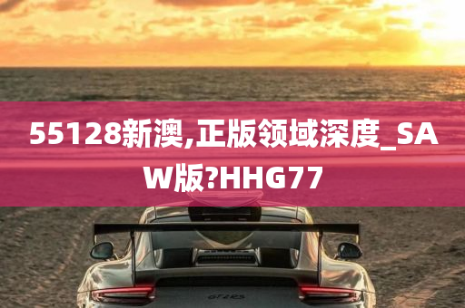 55128新澳,正版领域深度_SAW版?HHG77