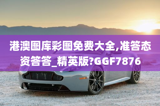 港澳图库彩图免费大全,准答态资答答_精英版?GGF7876