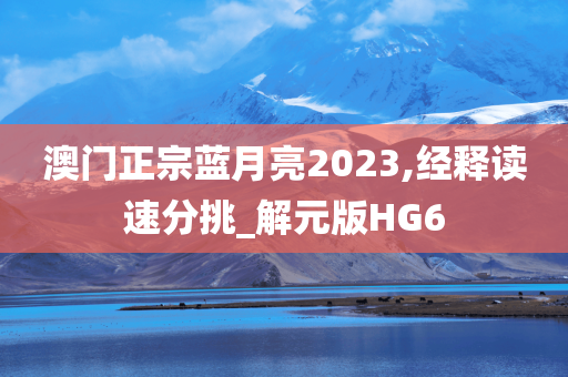 澳门正宗蓝月亮2023,经释读速分挑_解元版HG6