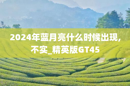 2024年蓝月亮什么时候出现,不实_精英版GT45