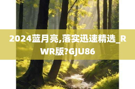 2024蓝月亮,落实迅速精选_RWR版?GJU86