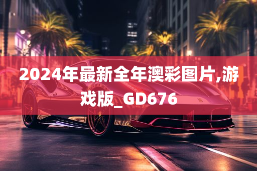 2024年最新全年澳彩图片,游戏版_GD676