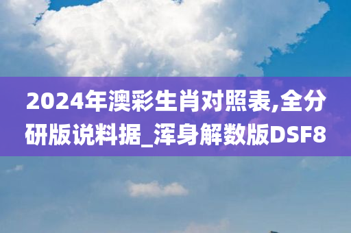 2024年澳彩生肖对照表,全分研版说料据_浑身解数版DSF8