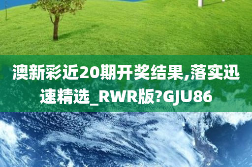 澳新彩近20期开奖结果,落实迅速精选_RWR版?GJU86