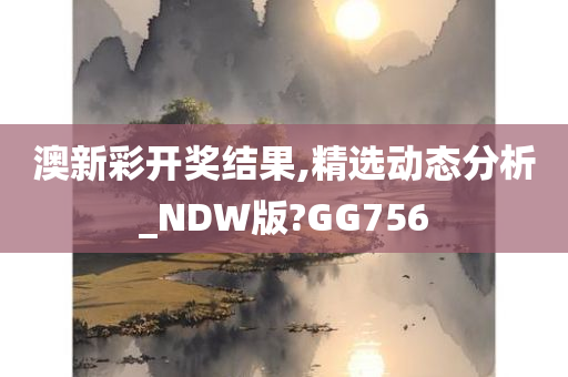 澳新彩开奖结果,精选动态分析_NDW版?GG756