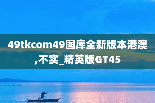 49tkcom49图库全新版本港澳,不实_精英版GT45