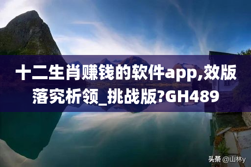 十二生肖赚钱的软件app,效版落究析领_挑战版?GH489