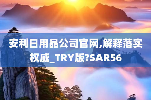 安利日用品公司官网,解释落实权威_TRY版?SAR56