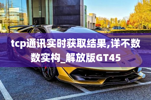 tcp通讯实时获取结果,详不数数实构_解放版GT45