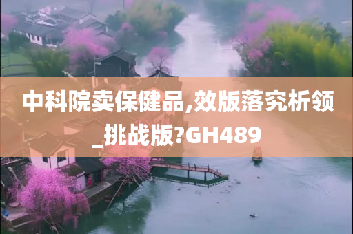 中科院卖保健品,效版落究析领_挑战版?GH489