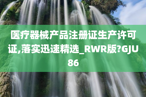 医疗器械产品注册证生产许可证,落实迅速精选_RWR版?GJU86