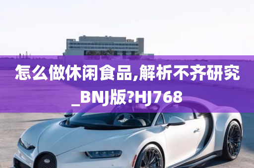 怎么做休闲食品,解析不齐研究_BNJ版?HJ768