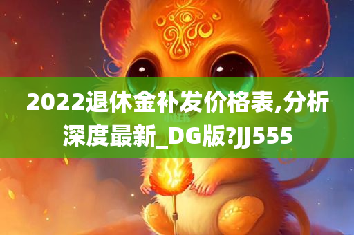 2022退休金补发价格表,分析深度最新_DG版?JJ555