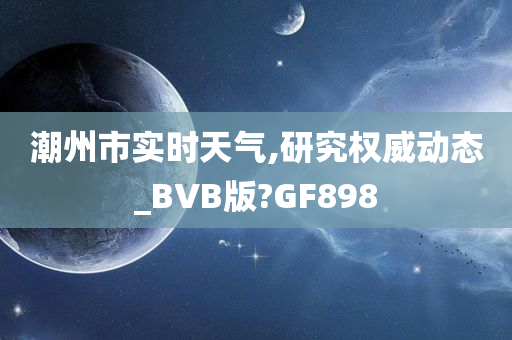 潮州市实时天气,研究权威动态_BVB版?GF898