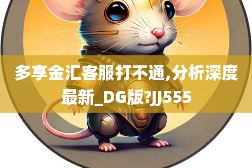 多享金汇客服打不通,分析深度最新_DG版?JJ555