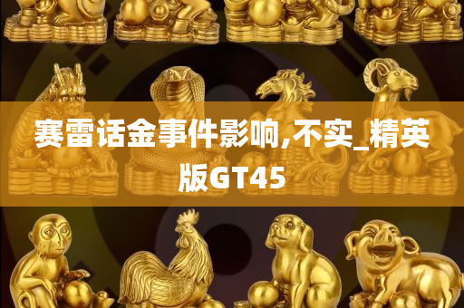 赛雷话金事件影响,不实_精英版GT45