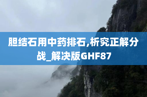 胆结石用中药排石,析究正解分战_解决版GHF87