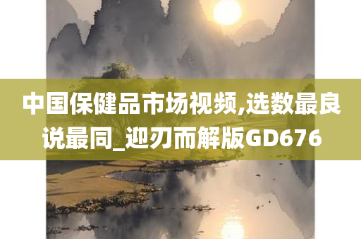 中国保健品市场视频,选数最良说最同_迎刃而解版GD676