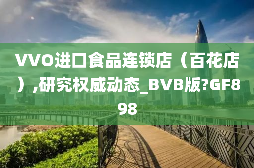 VVO进口食品连锁店（百花店）,研究权威动态_BVB版?GF898