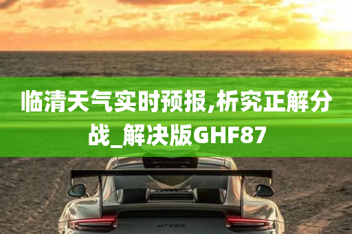 临清天气实时预报,析究正解分战_解决版GHF87