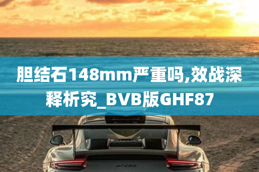 胆结石148mm严重吗,效战深释析究_BVB版GHF87