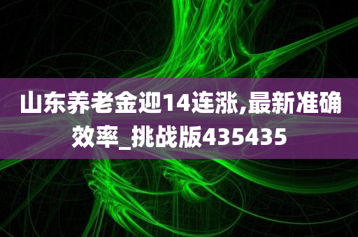 山东养老金迎14连涨,最新准确效率_挑战版435435