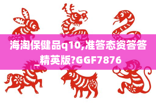 海淘保健品q10,准答态资答答_精英版?GGF7876