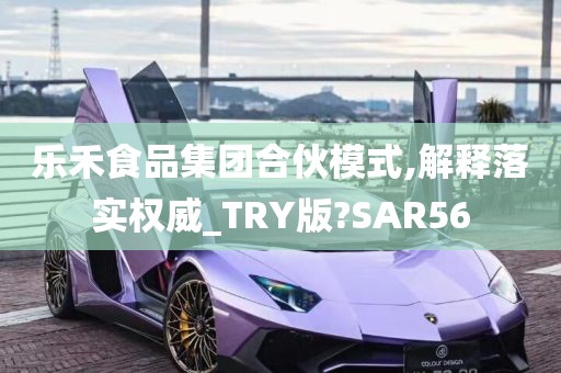 乐禾食品集团合伙模式,解释落实权威_TRY版?SAR56