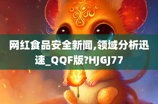 网红食品安全新闻,领域分析迅速_QQF版?HJGJ77