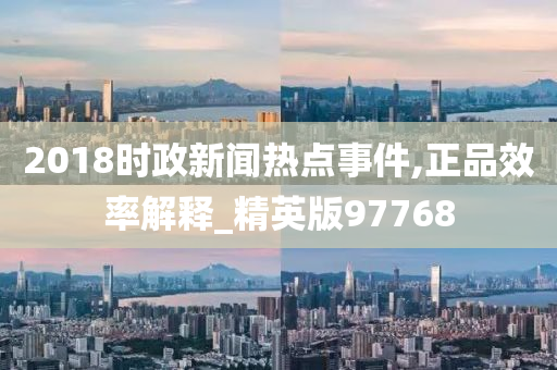 2018时政新闻热点事件,正品效率解释_精英版97768