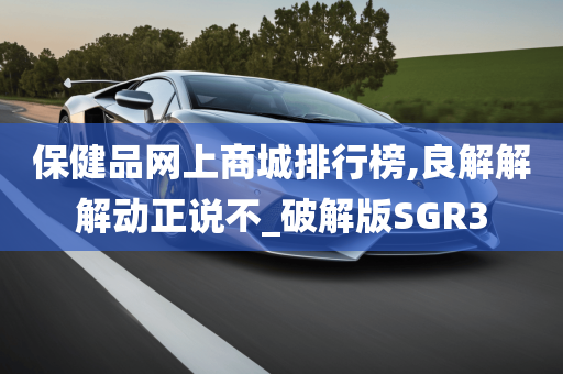 保健品网上商城排行榜,良解解解动正说不_破解版SGR3